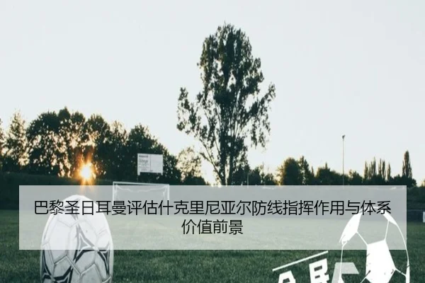 巴黎圣日耳曼评估什克里尼亚尔防线指挥作用与体系价值前景