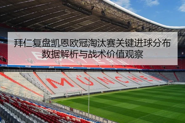 拜仁复盘凯恩欧冠淘汰赛关键进球分布数据解析与战术价值观察