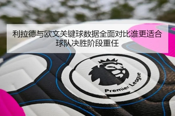 利拉德与欧文关键球数据全面对比谁更适合球队决胜阶段重任
