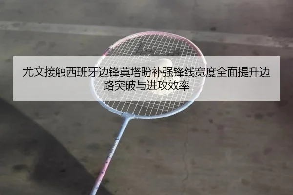尤文接触西班牙边锋莫塔盼补强锋线宽度全面提升边路突破与进攻效率