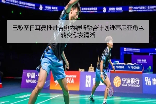 巴黎圣日耳曼推进若奥内维斯融合计划维蒂尼亚角色转变愈发清晰
