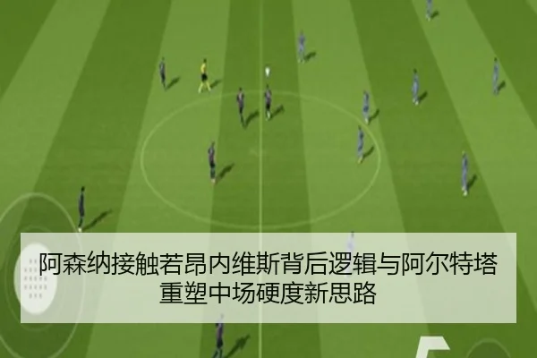 阿森纳接触若昂内维斯背后逻辑与阿尔特塔重塑中场硬度新思路