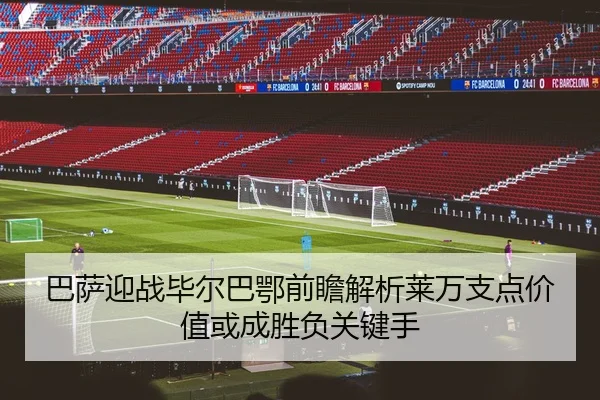 巴萨迎战毕尔巴鄂前瞻解析莱万支点价值或成胜负关键手