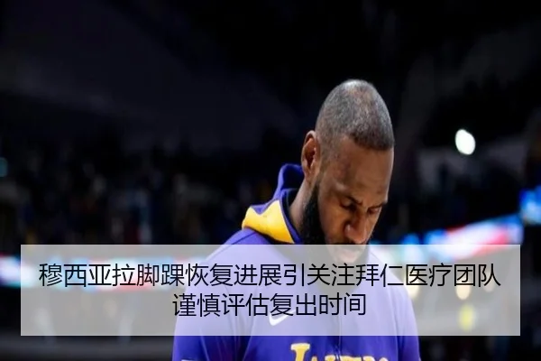 穆西亚拉脚踝恢复进展引关注拜仁医疗团队谨慎评估复出时间