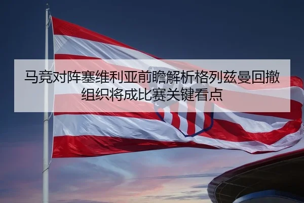 马竞对阵塞维利亚前瞻解析格列兹曼回撤组织将成比赛关键看点